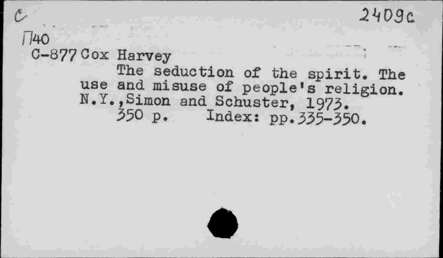 ﻿
nw
C-877Cox Harvey
The seduction of the spirit. The use and misuse of people’s religion. N.Y.,Simon and Schuster, 1973.
550 p. Index: pp.335-350.